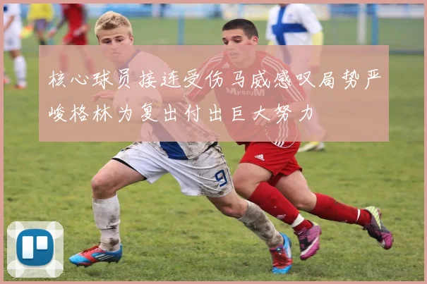 核心球员接连受伤马威感叹局势严峻格林为复出付出巨大努力