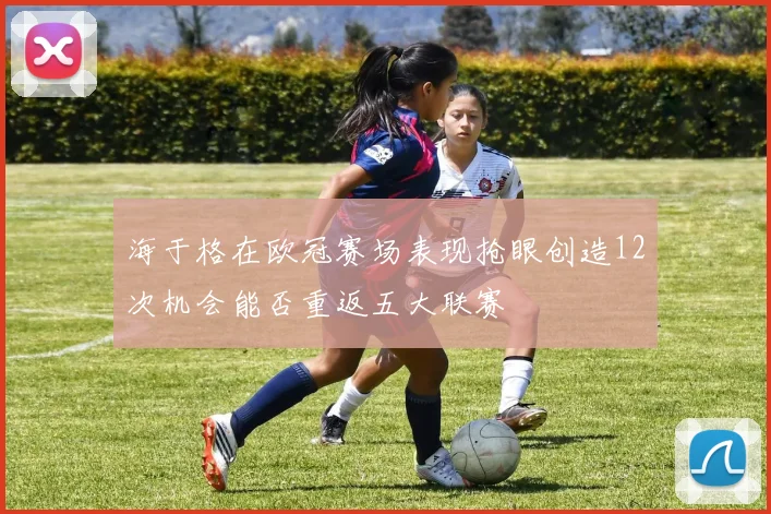 海于格在欧冠赛场表现抢眼创造12次机会能否重返五大联赛