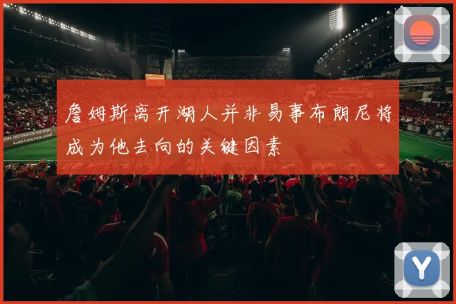 詹姆斯离开湖人并非易事布朗尼将成为他去向的关键因素