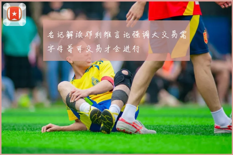 名记解读邓利维言论强调大交易需字母哥可交易才会进行