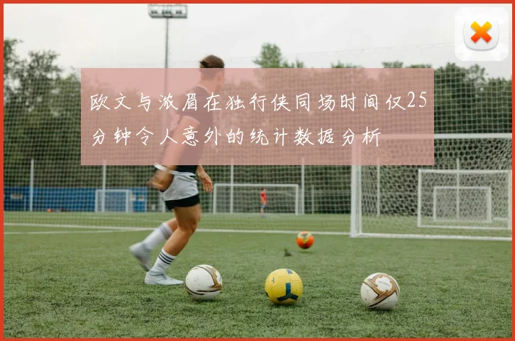 欧文与浓眉在独行侠同场时间仅25分钟令人意外的统计数据分析