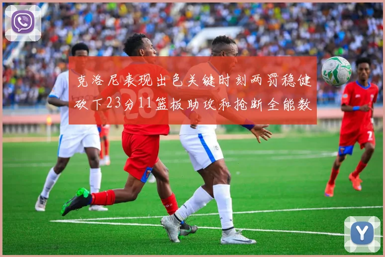 克洛尼表现出色关键时刻两罚稳健砍下23分11篮板助攻和抢断全能数据