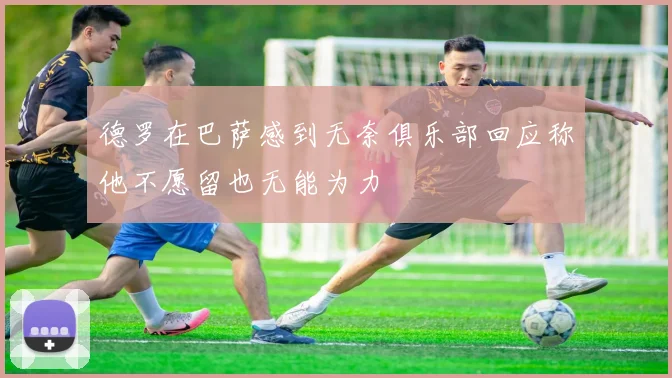 德罗在巴萨感到无奈俱乐部回应称他不愿留也无能为力