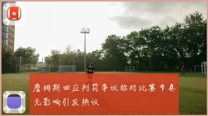 詹姆斯回应判罚争议称对比赛节奏无影响引发热议