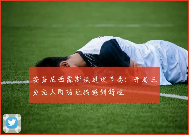 安芬尼西蒙斯谈进攻节奏：开局三分无人盯防让我感到舒适