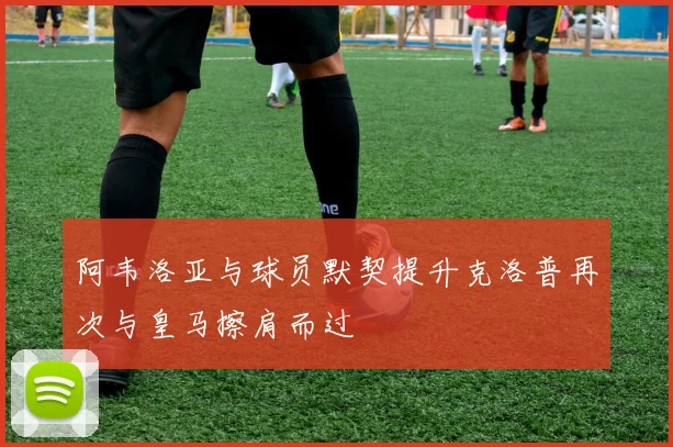 阿韦洛亚与球员默契提升克洛普再次与皇马擦肩而过