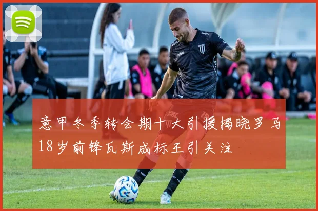 意甲冬季转会期十大引援揭晓罗马18岁前锋瓦斯成标王引关注